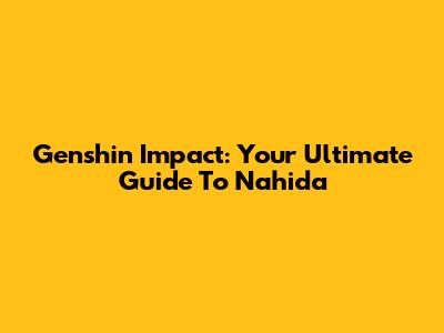 Genshin Impact: Your Ultimate Guide To Nahida