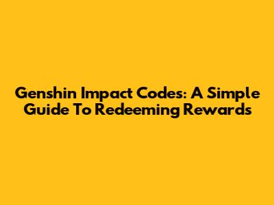 Genshin Impact Codes: A Simple Guide To Redeeming Rewards