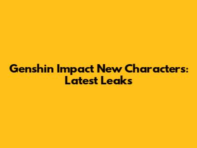 Genshin Impact New Characters: Latest Leaks