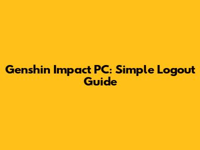 Genshin Impact PC: Simple Logout Guide