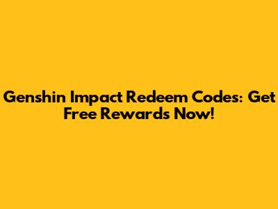Genshin Impact Redeem Codes: Get Free Rewards Now!