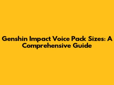 Genshin Impact Voice Pack Sizes: A Comprehensive Guide