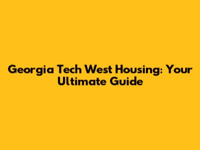 Georgia Tech West Housing: Your Ultimate Guide