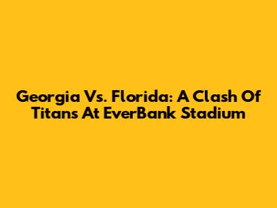 Georgia Vs. Florida: A Clash Of Titans At EverBank Stadium