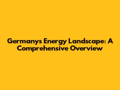 Germany's Energy Landscape: A Comprehensive Overview