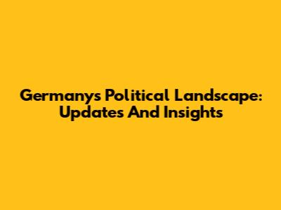 Germany's Political Landscape: Updates And Insights