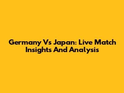Germany Vs Japan: Live Match Insights And Analysis