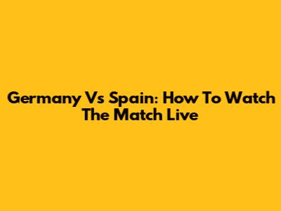 Germany Vs Spain: How To Watch The Match Live