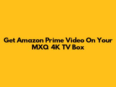 Get Amazon Prime Video On Your MXQ 4K TV Box