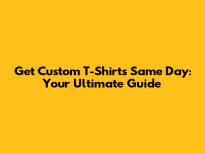 Get Custom T-Shirts Same Day: Your Ultimate Guide