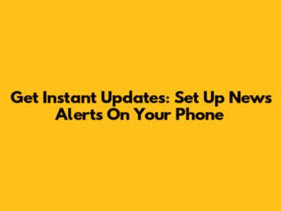 Get Instant Updates: Set Up News Alerts On Your Phone