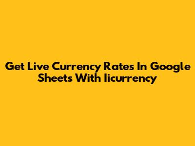 Get Live Currency Rates In Google Sheets With Iicurrency