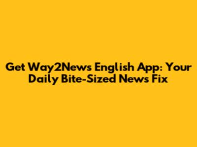 Get Way2News English App: Your Daily Bite-Sized News Fix