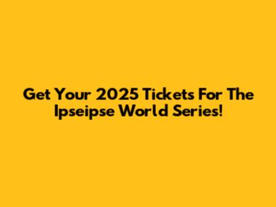Get Your 2025 Tickets For The Ipseipse World Series!