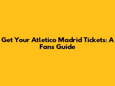 Get Your Atletico Madrid Tickets: A Fan's Guide