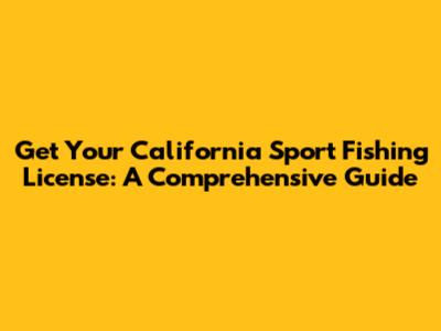 Get Your California Sport Fishing License: A Comprehensive Guide