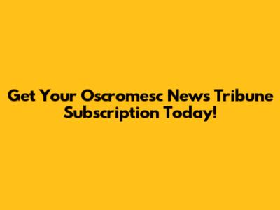 Get Your Oscromesc News Tribune Subscription Today!