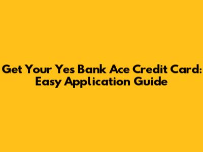 Get Your Yes Bank Ace Credit Card: Easy Application Guide