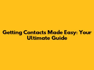 Getting Contacts Made Easy: Your Ultimate Guide