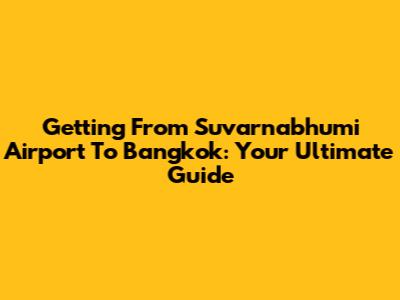 Getting From Suvarnabhumi Airport To Bangkok: Your Ultimate Guide