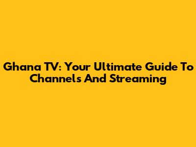 Ghana TV: Your Ultimate Guide To Channels And Streaming
