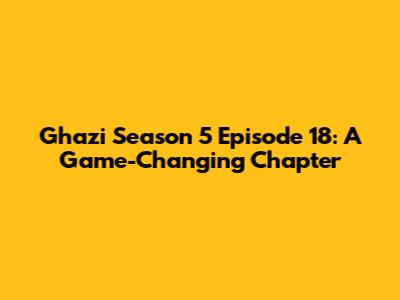 Ghazi Season 5 Episode 18: A Game-Changing Chapter