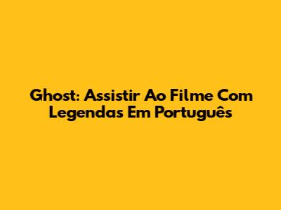 Ghost: Assistir Ao Filme Com Legendas Em Português