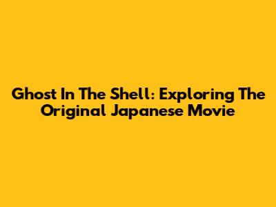 Ghost In The Shell: Exploring The Original Japanese Movie