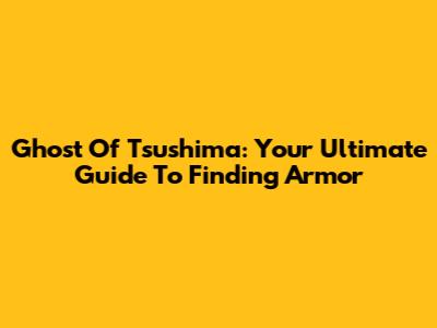 Ghost Of Tsushima: Your Ultimate Guide To Finding Armor