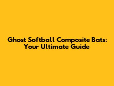 Ghost Softball Composite Bats: Your Ultimate Guide
