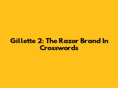 Gillette 2: The Razor Brand In Crosswords