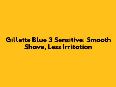 Gillette Blue 3 Sensitive: Smooth Shave, Less Irritation