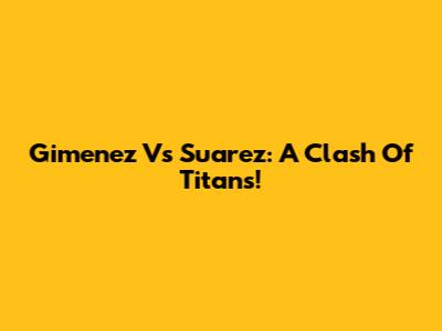 Gimenez Vs Suarez: A Clash Of Titans!
