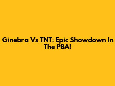 Ginebra Vs TNT: Epic Showdown In The PBA!