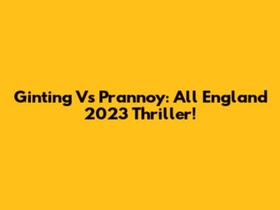 Ginting Vs Prannoy: All England 2023 Thriller!