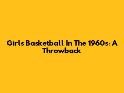 Girls' Basketball In The 1960s: A Throwback