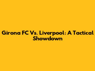 Girona FC Vs. Liverpool: A Tactical Showdown