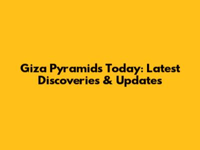 Giza Pyramids Today: Latest Discoveries & Updates