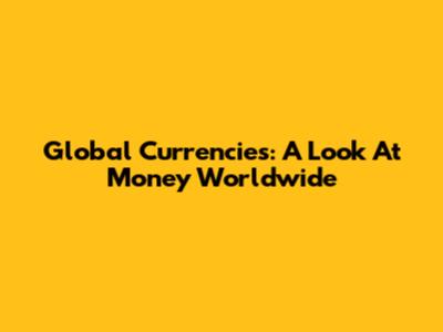 Global Currencies: A Look At Money Worldwide