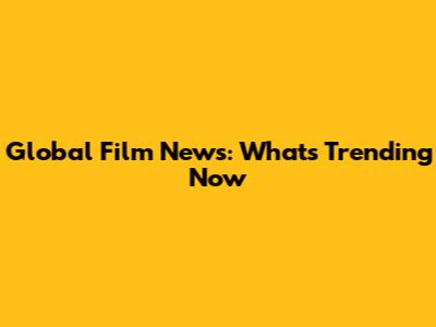 Global Film News: What's Trending Now
