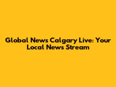 Global News Calgary Live: Your Local News Stream