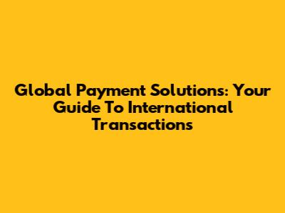 Global Payment Solutions: Your Guide To International Transactions