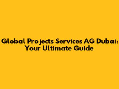 Global Projects Services AG Dubai: Your Ultimate Guide