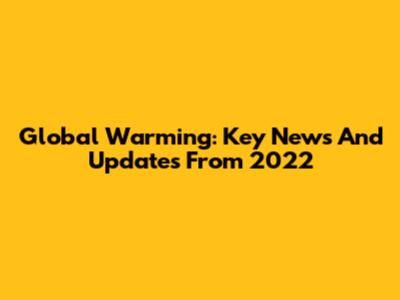 Global Warming: Key News And Updates From 2022