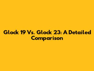 Glock 19 Vs. Glock 23: A Detailed Comparison