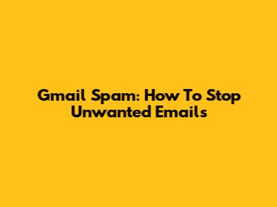 Gmail Spam: How To Stop Unwanted Emails