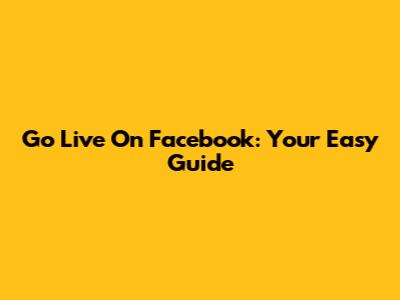 Go Live On Facebook: Your Easy Guide