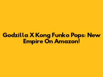 Godzilla X Kong Funko Pops: New Empire On Amazon!