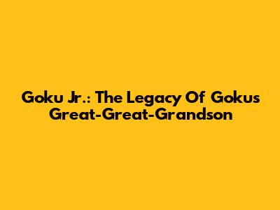 Goku Jr.: The Legacy Of Goku's Great-Great-Grandson