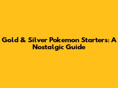 Gold & Silver Pokemon Starters: A Nostalgic Guide